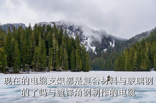 現(xiàn)在的電纜支架都是復(fù)合材料與玻璃鋼的了嗎與鍍鋅角鋼制作的電纜