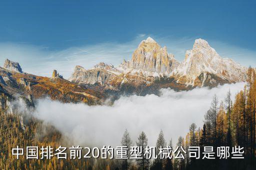 重工企業(yè)排名，中國(guó)排名前20的重型機(jī)械公司是哪些