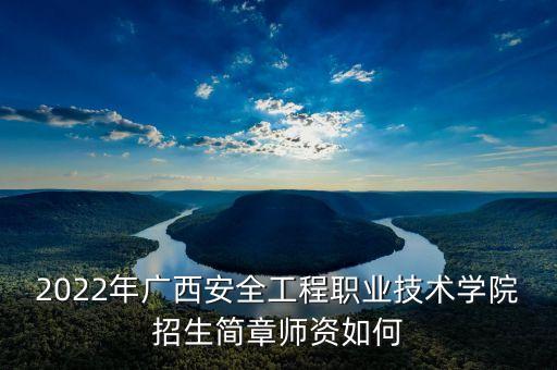 2022年廣西安全工程職業(yè)技術(shù)學(xué)院招生簡(jiǎn)章師資如何