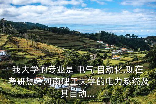 我大學(xué)的專(zhuān)業(yè)是 電氣 自動(dòng)化,現(xiàn)在 考研想考河南理工大學(xué)的電力系統(tǒng)及其自動(dòng)...