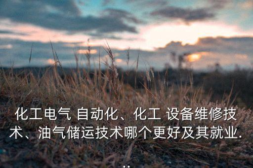 化工電氣 自動(dòng)化、化工 設(shè)備維修技術(shù)、油氣儲運(yùn)技術(shù)哪個(gè)更好及其就業(yè)...
