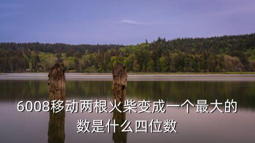 6008移動兩根火柴變成一個最大的數(shù)是什么四位數(shù)