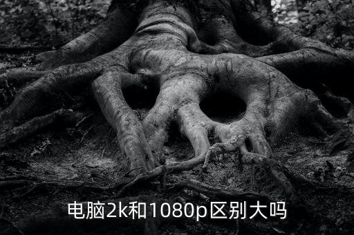 電腦2k和1080p區(qū)別大嗎