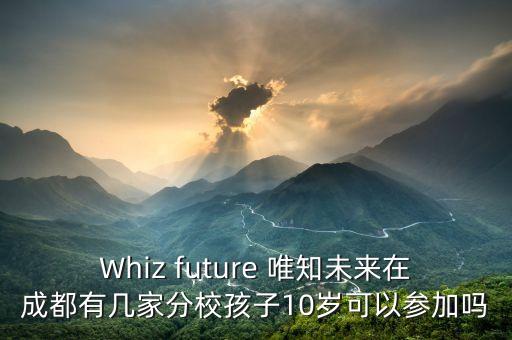 Whiz future 唯知未來在成都有幾家分校孩子10歲可以參加嗎