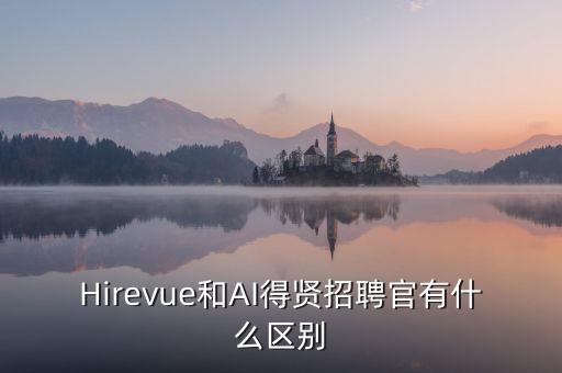Hirevue和AI得賢招聘官有什么區(qū)別