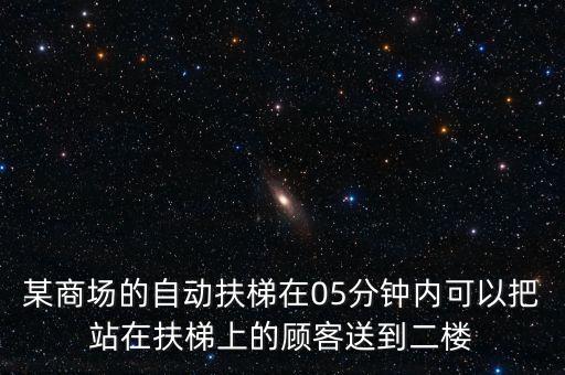 某商場(chǎng)的自動(dòng)扶梯在05分鐘內(nèi)可以把站在扶梯上的顧客送到二樓