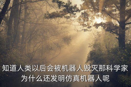 知道人類以后會被機器人毀滅那科學(xué)家為什么還發(fā)明仿真機器人呢