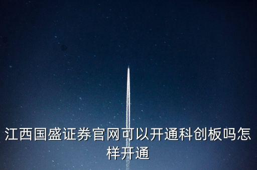 怎么開通科創(chuàng)板，江西國盛證券官網(wǎng)可以開通科創(chuàng)板嗎怎樣開通
