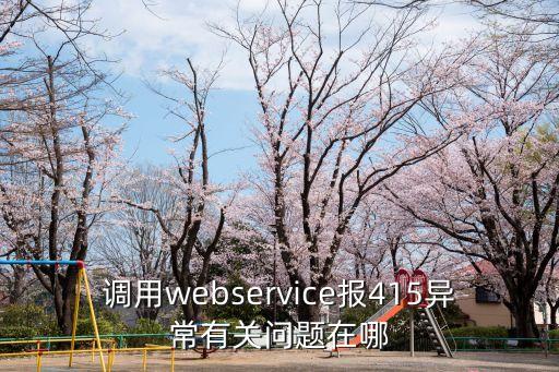 415報(bào)錯(cuò)，調(diào)用webservice報(bào)415異常有關(guān)問題在哪