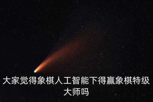 大家覺得象棋人工智能下得贏象棋特級大師嗎