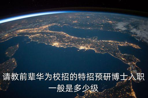 請(qǐng)教前輩華為校招的特招預(yù)研博士入職一般是多少級(jí)