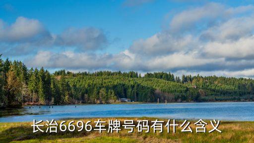 6696，長治6696車牌號碼有什么含義