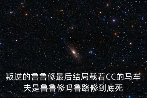 叛逆的魯魯修最后結(jié)局載著CC的馬車夫是魯魯修嗎魯路修到底死