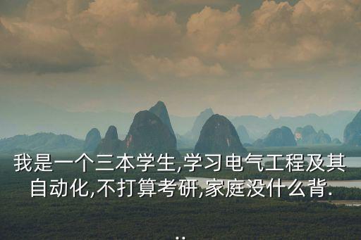 我是一個(gè)三本學(xué)生,學(xué)習(xí)電氣工程及其自動(dòng)化,不打算考研,家庭沒什么背...