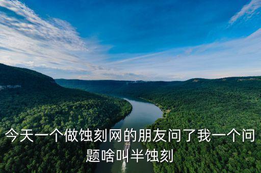 今天一個做蝕刻網(wǎng)的朋友問了我一個問題啥叫半蝕刻