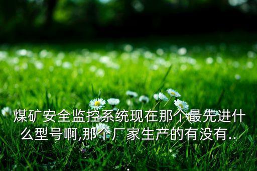  煤礦安全監(jiān)控系統(tǒng)現(xiàn)在那個(gè)最先進(jìn)什么型號(hào)啊,那個(gè)廠家生產(chǎn)的有沒(méi)有...