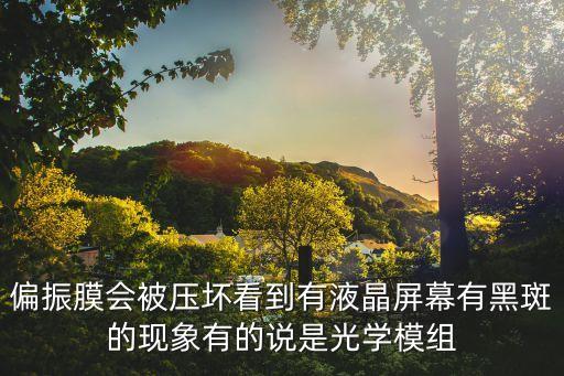 偏振膜會被壓壞看到有液晶屏幕有黑斑的現(xiàn)象有的說是光學(xué)模組
