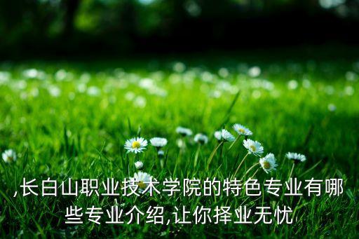 ,長白山職業(yè)技術(shù)學(xué)院的特色專業(yè)有哪些專業(yè)介紹,讓你擇業(yè)無憂