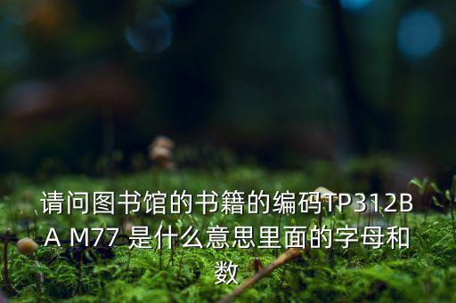 M77，請問圖書館的書籍的編碼TP312BA M77 是什么意思里面的字母和數(shù)
