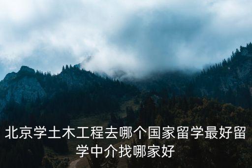 北京學(xué)土木工程去哪個(gè)國家留學(xué)最好留學(xué)中介找哪家好