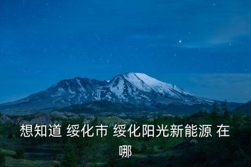 想知道 綏化市 綏化陽(yáng)光新能源 在哪