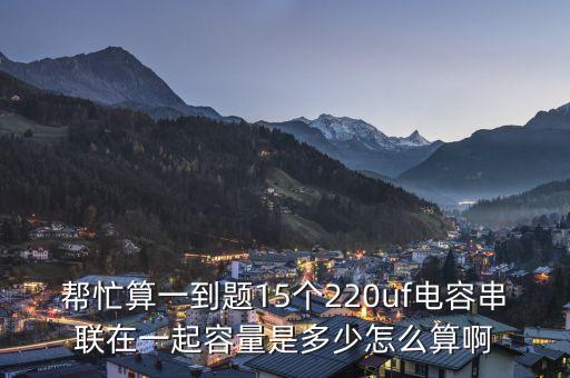 幫忙算一到題15個(gè)220uf電容串聯(lián)在一起容量是多少怎么算啊