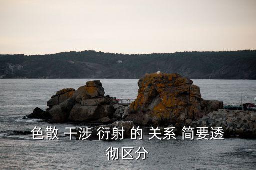 色散 干涉 衍射 的 關(guān)系 簡(jiǎn)要透徹區(qū)分
