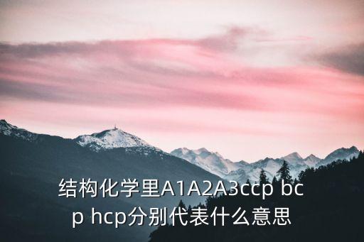 結(jié)構(gòu)化學(xué)里A1A2A3ccp bcp hcp分別代表什么意思