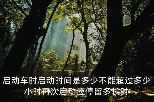 啟動(dòng)車時(shí)啟動(dòng)時(shí)間是多少不能超過(guò)多少小時(shí)再次啟動(dòng)應(yīng)停留多長(zhǎng)時(shí)