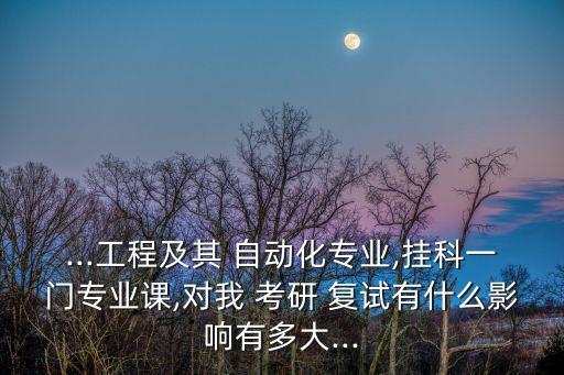 ...工程及其 自動化專業(yè),掛科一門專業(yè)課,對我 考研 復(fù)試有什么影響有多大...