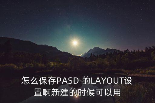 怎么保存PASD 的LAYOUT設(shè)置啊新建的時候可以用