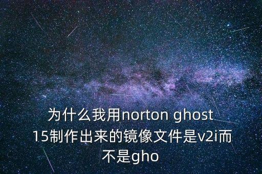 為什么我用norton ghost 15制作出來的鏡像文件是v2i而不是gho