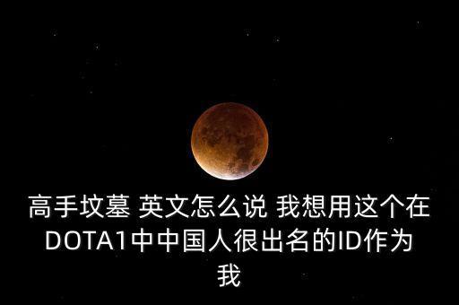 高手墳?zāi)梗呤謮災(zāi)?英文怎么說(shuō) 我想用這個(gè)在DOTA1中中國(guó)人很出名的ID作為我