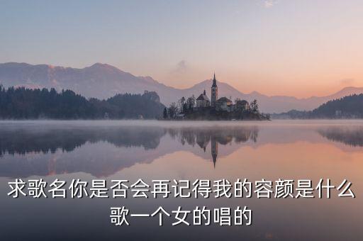 求歌名你是否會(huì)再記得我的容顏是什么歌一個(gè)女的唱的