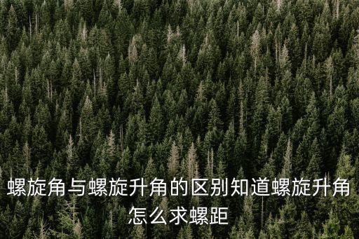 螺旋角與螺旋升角的區(qū)別知道螺旋升角怎么求螺距