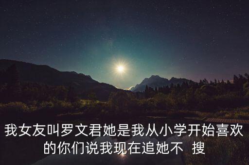 我女友叫羅文君她是我從小學開始喜歡的你們說我現在追她不  搜