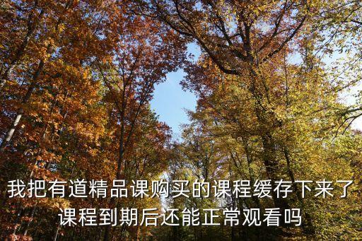 我把有道精品課購(gòu)買的課程緩存下來(lái)了課程到期后還能正常觀看嗎