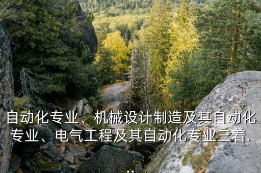 自動化專業(yè)、機械設計制造及其自動化專業(yè)、電氣工程及其自動化專業(yè)三著...