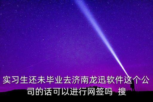 實習(xí)生還未畢業(yè)去濟南龍迅軟件這個公司的話可以進(jìn)行網(wǎng)簽嗎  搜