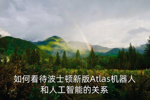 如何看待波士頓新版Atlas機器人和人工智能的關(guān)系