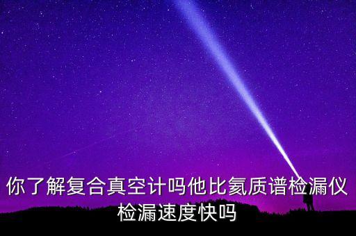 你了解復(fù)合真空計(jì)嗎他比氦質(zhì)譜檢漏儀檢漏速度快嗎