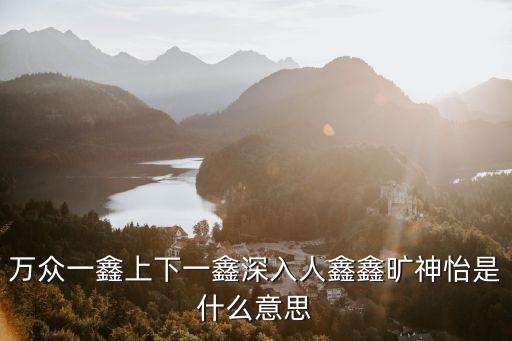 萬眾一鑫上下一鑫深入人鑫鑫曠神怡是什么意思