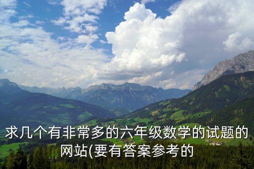 求幾個(gè)有非常多的六年級(jí)數(shù)學(xué)的試題的網(wǎng)站(要有答案參考的