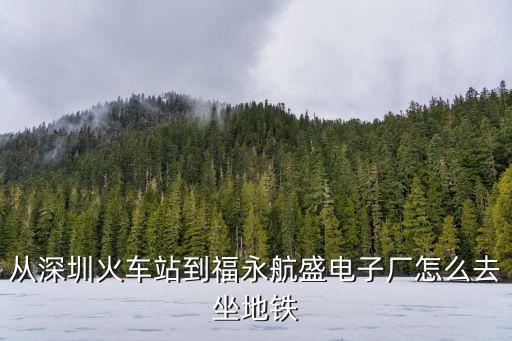 從深圳火車站到福永航盛電子廠怎么去坐地鐵