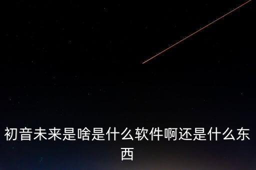 初音未來是啥是什么軟件啊還是什么東西