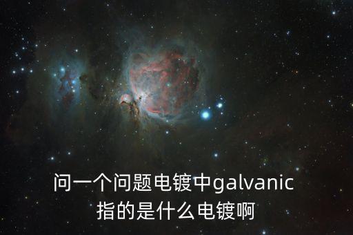 問(wèn)一個(gè)問(wèn)題電鍍中g(shù)alvanic 指的是什么電鍍啊
