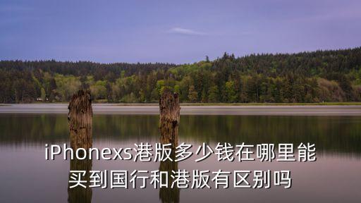 iPhonexs港版多少錢(qián)在哪里能買(mǎi)到國(guó)行和港版有區(qū)別嗎