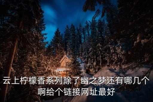 云上檸檬香系列除了幽之夢還有哪幾個啊給個鏈接網(wǎng)址最好