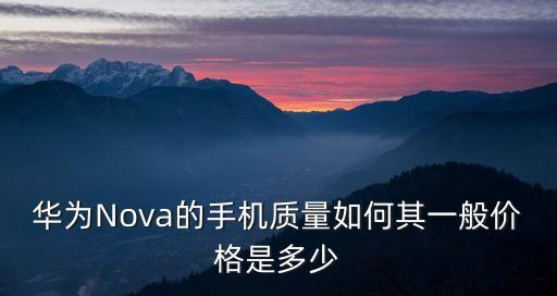 華為Nova的手機(jī)質(zhì)量如何其一般價(jià)格是多少