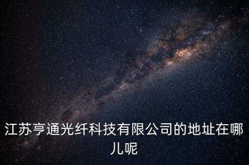 亨通光纖，江蘇亨通光纖科技有限公司的地址在哪兒呢